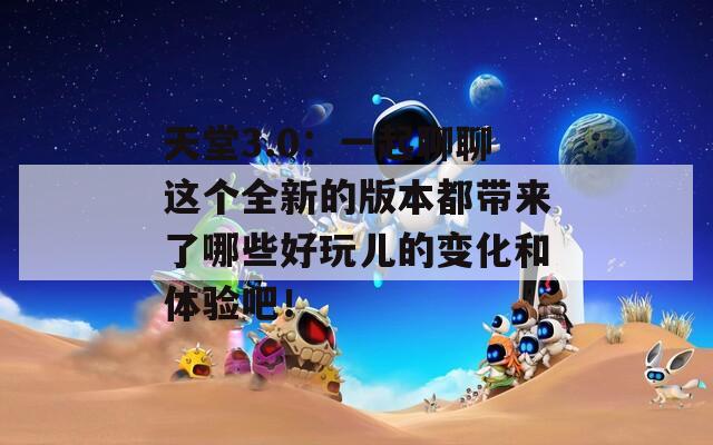天堂3.0：一起聊聊这个全新的版本都带来了哪些好玩儿的变化和体验吧！