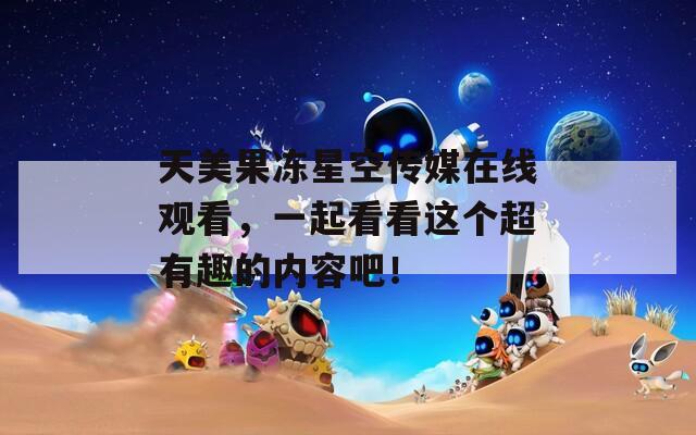 天美果冻星空传媒在线观看，一起看看这个超有趣的内容吧！