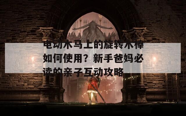 电动木马上的旋转木棒如何使用？新手爸妈必读的亲子互动攻略