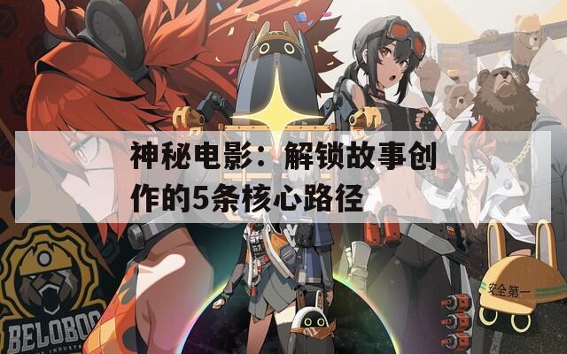 神秘电影：解锁故事创作的5条核心路径