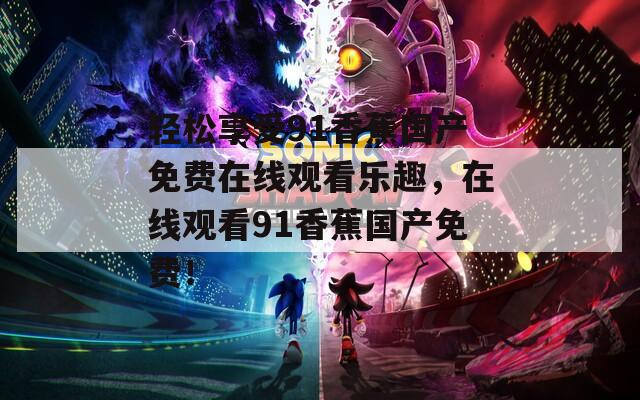 轻松享受91香蕉国产免费在线观看乐趣，在线观看91香蕉国产免费！