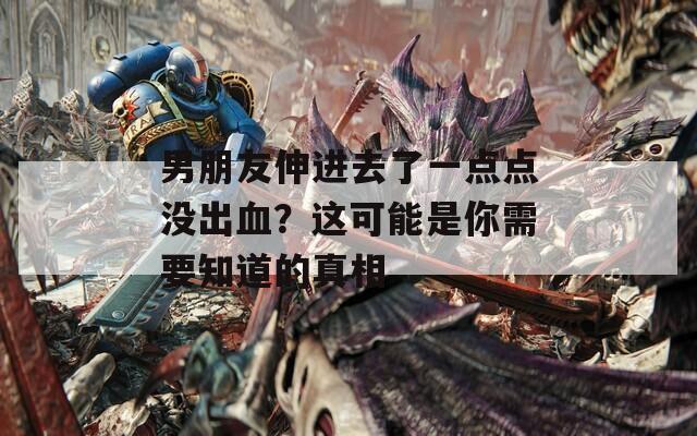 男朋友伸进去了一点点没出血？这可能是你需要知道的真相