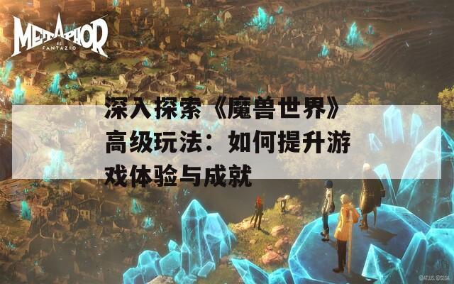 深入探索《魔兽世界》高级玩法：如何提升游戏体验与成就