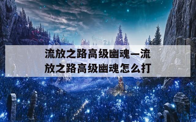 流放之路高级幽魂—流放之路高级幽魂怎么打