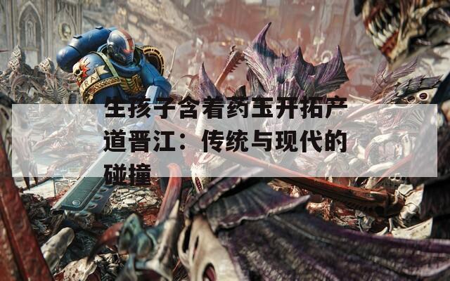 生孩子含着药玉开拓产道晋江：传统与现代的碰撞