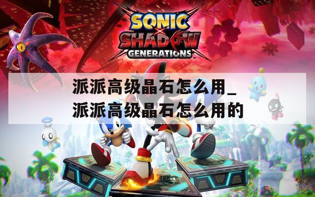 派派高级晶石怎么用_派派高级晶石怎么用的