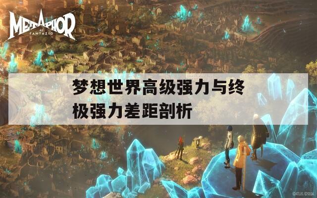 梦想世界高级强力与终极强力差距剖析
