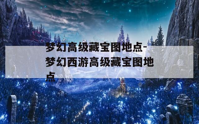 梦幻高级藏宝图地点-梦幻西游高级藏宝图地点