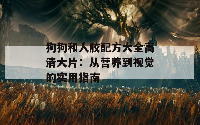 狗狗和人胶配方大全高清大片：从营养到视觉的实用指南