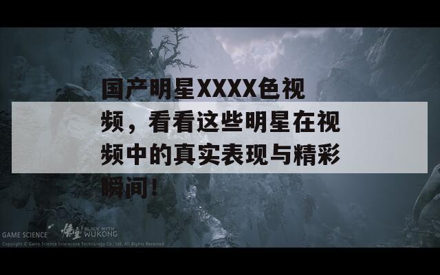 国产明星XXXX色视频，看看这些明星在视频中的真实表现与精彩瞬间！