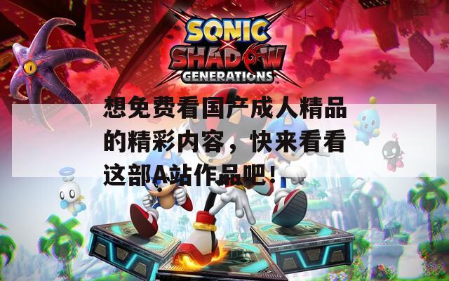 想免费看国产成人精品的精彩内容，快来看看这部A站作品吧！