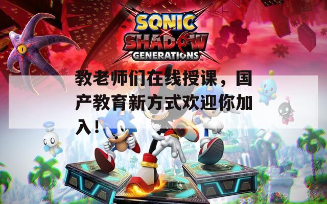 教老师们在线授课，国产教育新方式欢迎你加入！
