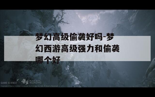 梦幻高级偷袭好吗-梦幻西游高级强力和偷袭哪个好