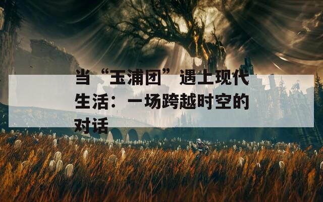 当“玉浦团”遇上现代生活：一场跨越时空的对话