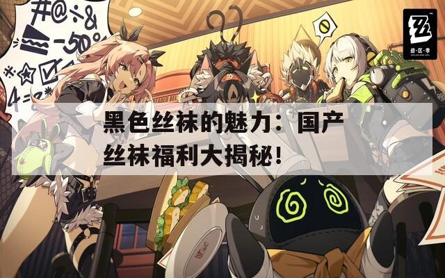 黑色丝袜的魅力：国产丝袜福利大揭秘！
