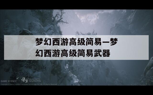 梦幻西游高级简易—梦幻西游高级简易武器