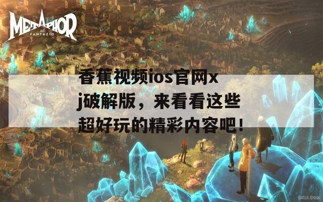 香蕉视频ios官网xj破解版，来看看这些超好玩的精彩内容吧！