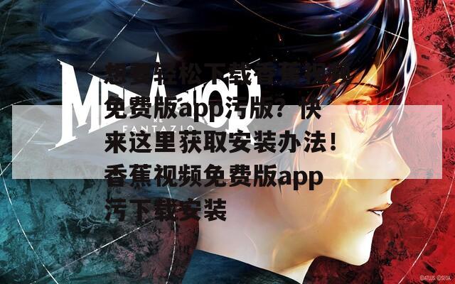 想要轻松下载香蕉视频免费版app污版？快来这里获取安装办法！香蕉视频免费版app污下载安装