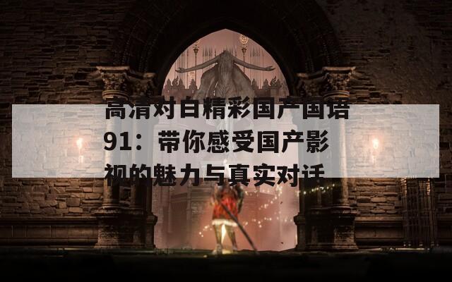 高清对白精彩国产国语91：带你感受国产影视的魅力与真实对话
