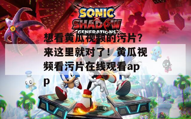 想看黄瓜视频的污片？来这里就对了！黄瓜视频看污片在线观看app
