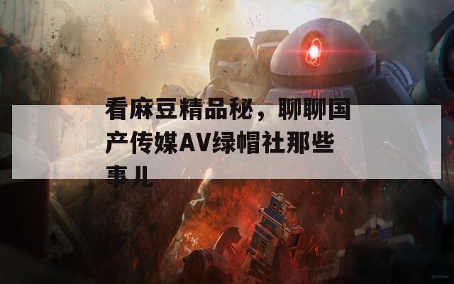 看麻豆精品秘，聊聊国产传媒AV绿帽社那些事儿