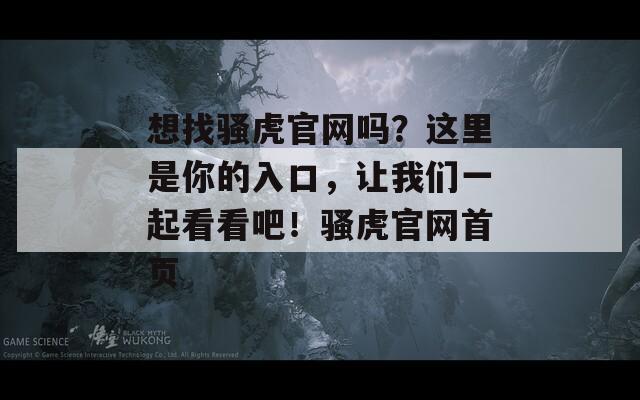 想找骚虎官网吗？这里是你的入口，让我们一起看看吧！骚虎官网首页