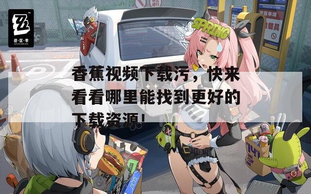 香蕉视频下载污，快来看看哪里能找到更好的下载资源！