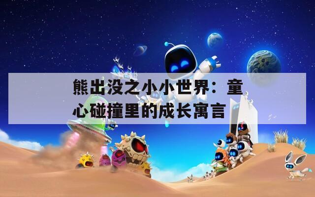 熊出没之小小世界：童心碰撞里的成长寓言