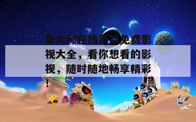 鲁大师在线高清免费影视大全，看你想看的影视，随时随地畅享精彩！
