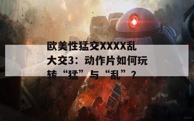 欧美性猛交XXXX乱大交3：动作片如何玩转“猛”与“乱”？