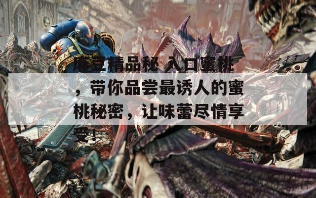 麻豆精品秘 入口蜜桃，带你品尝最诱人的蜜桃秘密，让味蕾尽情享受！