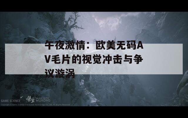 午夜激情：欧美无码AV毛片的视觉冲击与争议漩涡