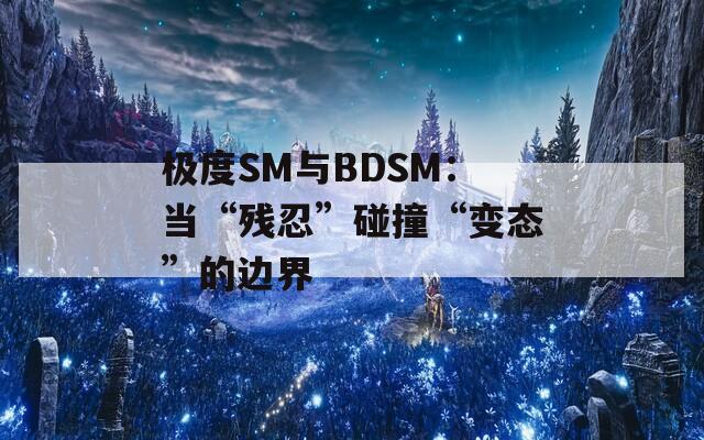 极度SM与BDSM：当“残忍”碰撞“变态”的边界
