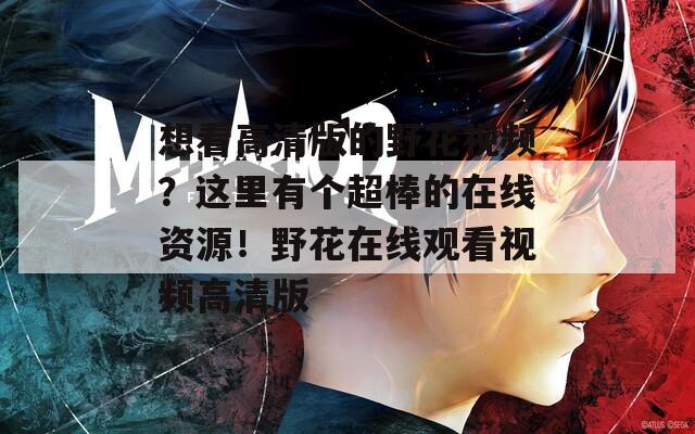 想看高清版的野花视频？这里有个超棒的在线资源！野花在线观看视频高清版