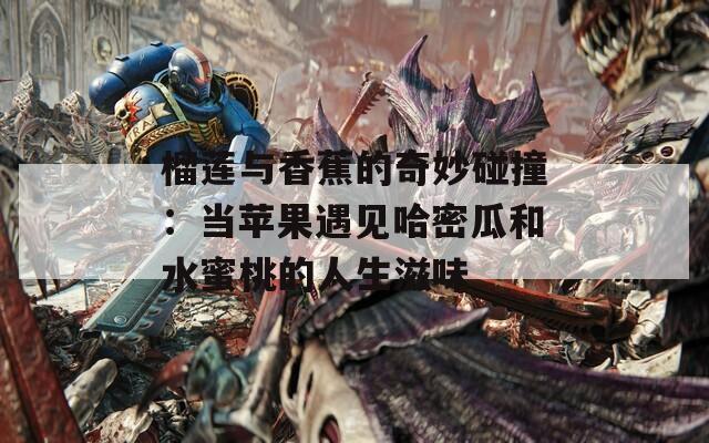 榴莲与香蕉的奇妙碰撞：当苹果遇见哈密瓜和水蜜桃的人生滋味
