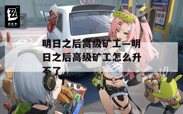 明日之后高级矿工—明日之后高级矿工怎么升不了