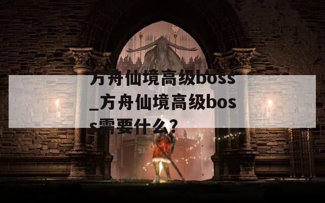 方舟仙境高级boss_方舟仙境高级boss需要什么？