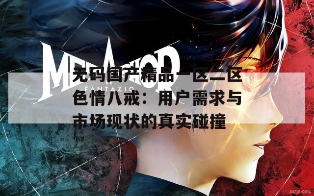 无码国产精品一区二区色情八戒：用户需求与市场现状的真实碰撞