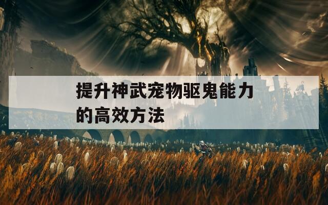 提升神武宠物驱鬼能力的高效方法