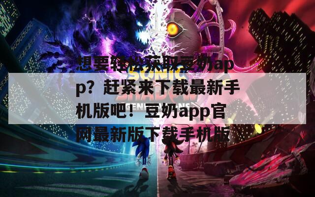 想要轻松获取豆奶app？赶紧来下载最新手机版吧！豆奶app官网最新版下载手机版