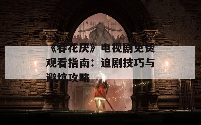 《春花厌》电视剧免费观看指南：追剧技巧与避坑攻略
