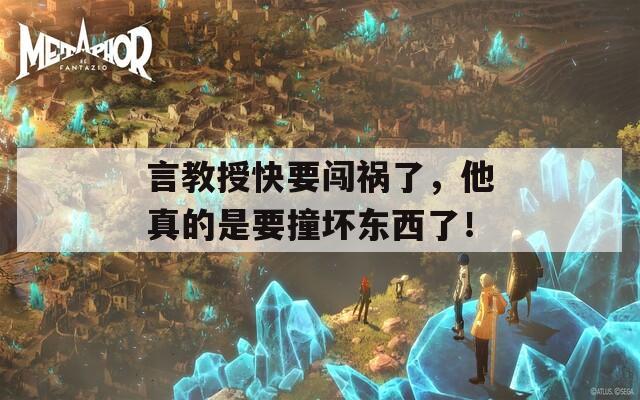 言教授快要闯祸了，他真的是要撞坏东西了！