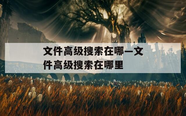 文件高级搜索在哪—文件高级搜索在哪里