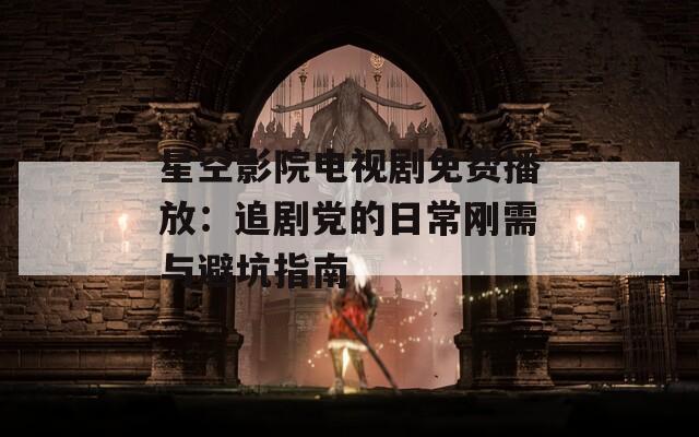 星空影院电视剧免费播放：追剧党的日常刚需与避坑指南