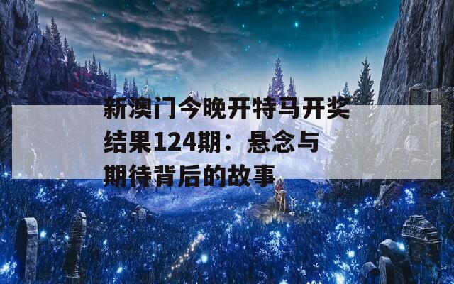 新澳门今晚开特马开奖结果124期：悬念与期待背后的故事