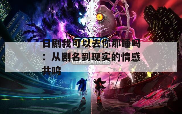 日剧我可以去你那睡吗：从剧名到现实的情感共鸣