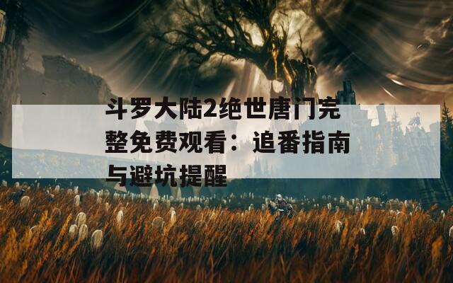 斗罗大陆2绝世唐门完整免费观看：追番指南与避坑提醒