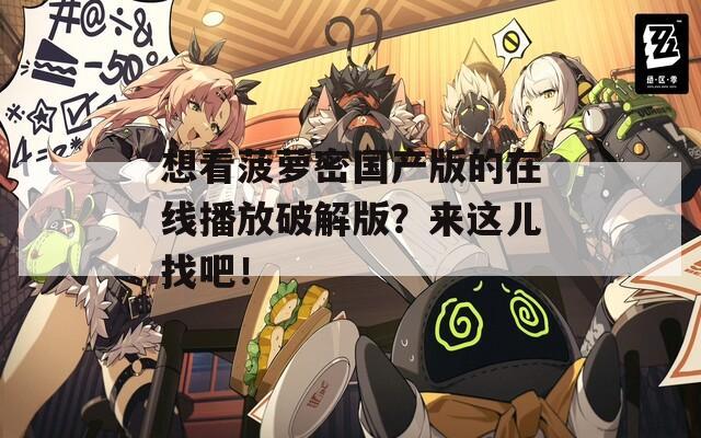 想看菠萝密国产版的在线播放破解版？来这儿找吧！