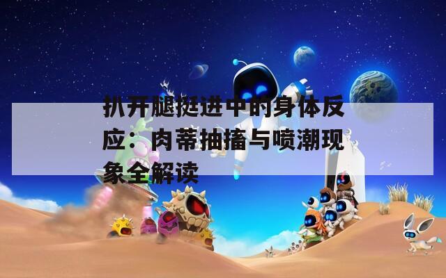 扒开腿挺进中的身体反应：肉蒂抽搐与喷潮现象全解读