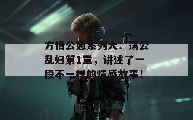 方情公憩系列大：荡公乱妇第1章，讲述了一段不一样的情感故事！